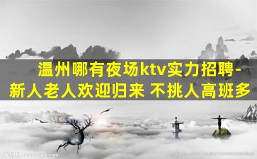 温州哪有夜场ktv实力招聘-新人老人欢迎归来 不挑人高班多